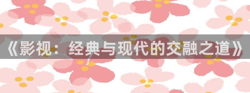 泡泡影视影视大全：《影视：经典与现代的交融之道》