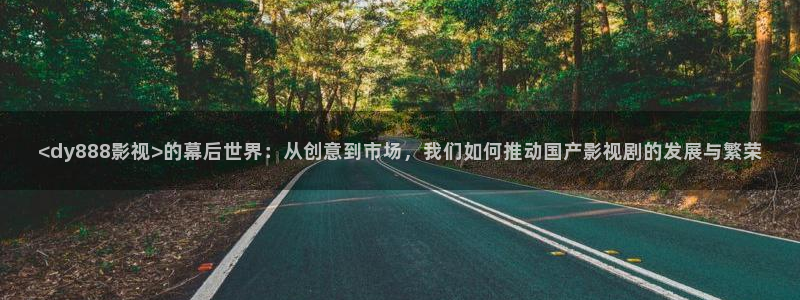 泡泡电影网最新电影：<dy888影视>的幕后世界：从创意到市场，我们如何推动国产影视剧的发展与繁荣