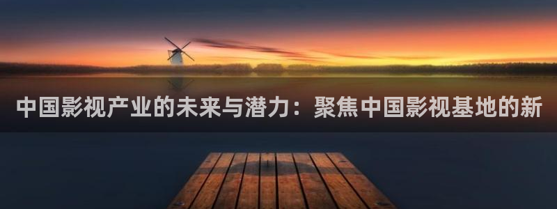 泡泡影视大全在线观看：中国影视产业的未来与潜力：聚焦中国影视基地的新