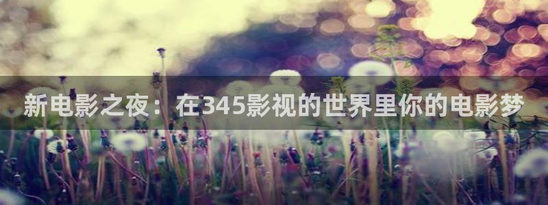 泡泡在线观看视频：新电影之夜：在345影视的世界里你的电影梦
