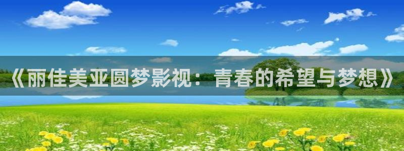 泡泡影视快播：《丽佳美亚圆梦影视：青春的希望与梦想》